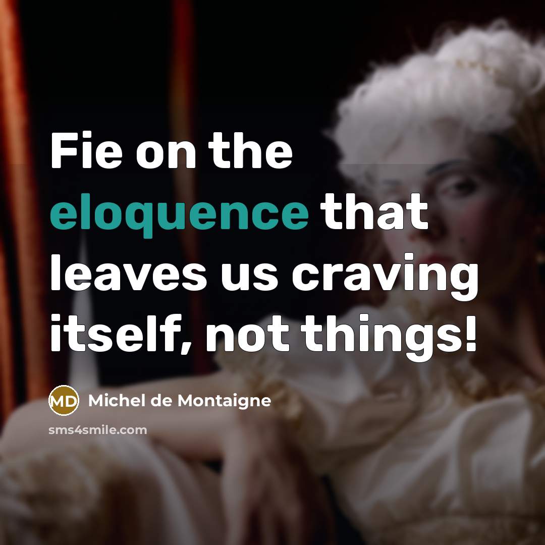 “Fie on the eloquence that leaves us craving itself, not…” quote by Michel de Montaigne