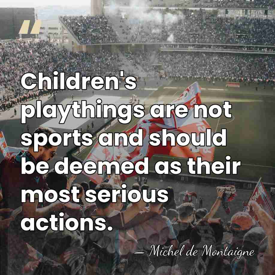 Children's playthings are not sports and should be deemed as their most&hellip; - Michel de Montaigne
