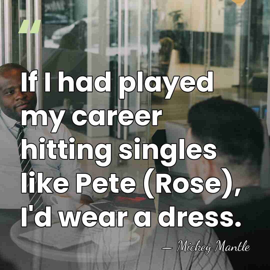 If I had played my career hitting singles like Pete (Rose), I'd&hellip; - Mickey Mantle