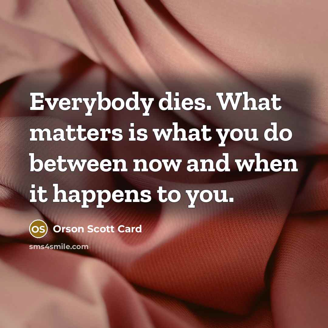 “Everybody dies. What matters is what you do between now…” quote by Orson Scott Card