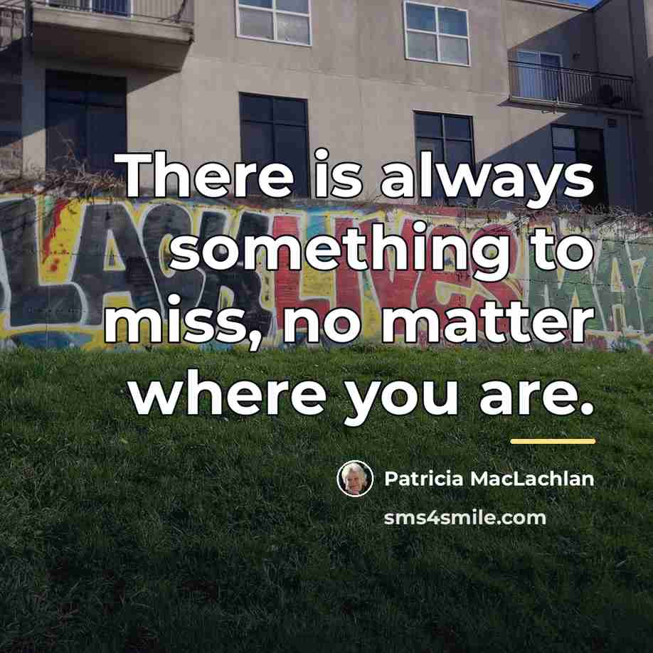 “There is always something to miss, no matter where you…” quote by Patricia MacLachlan