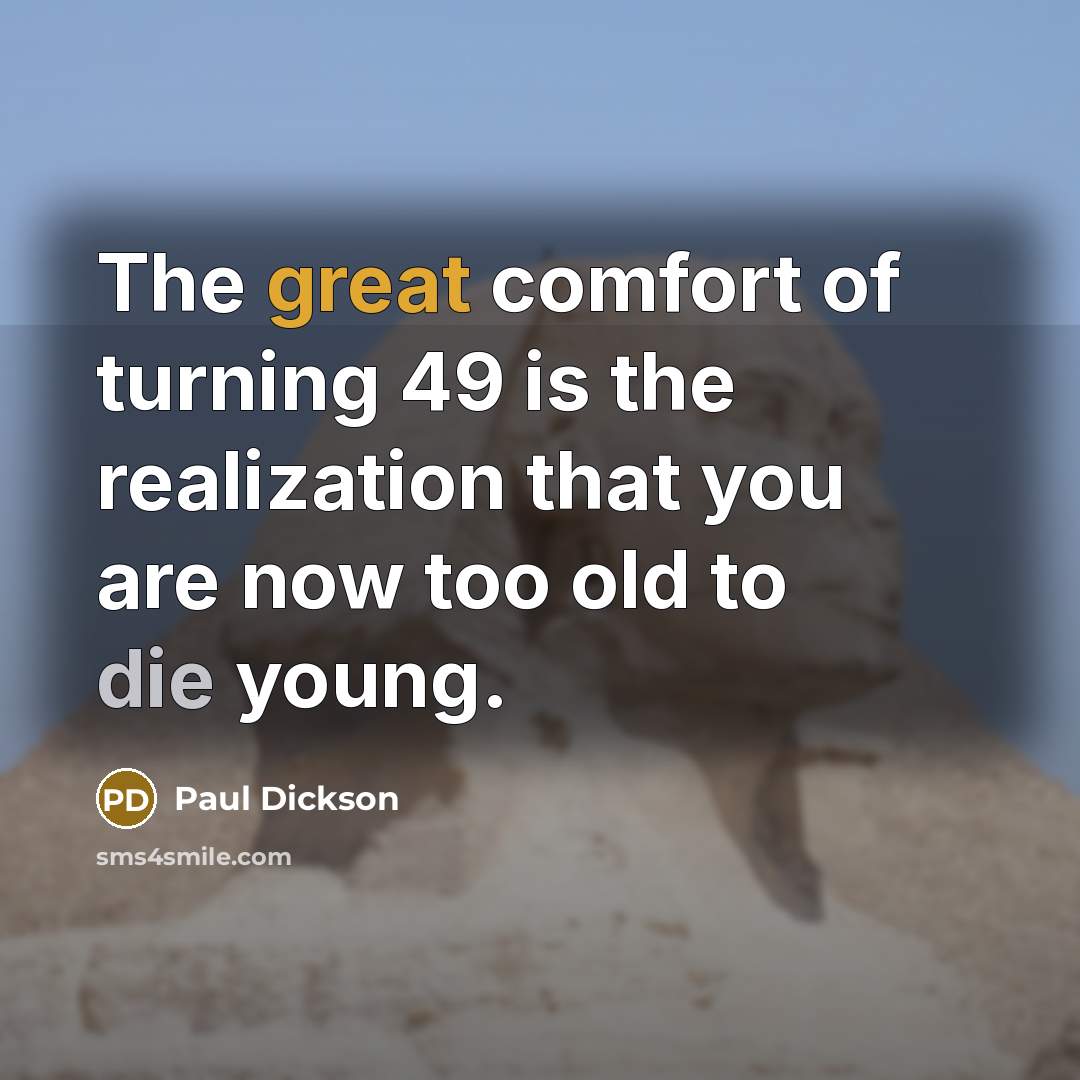 “The great comfort of turning 49 is the realization that…” quote by Paul Dickson