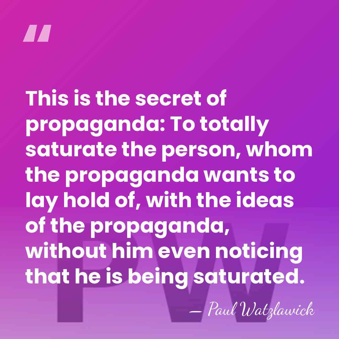 This is the secret of propaganda: To totally saturate the person, whom&hellip; - Paul Watzlawick
