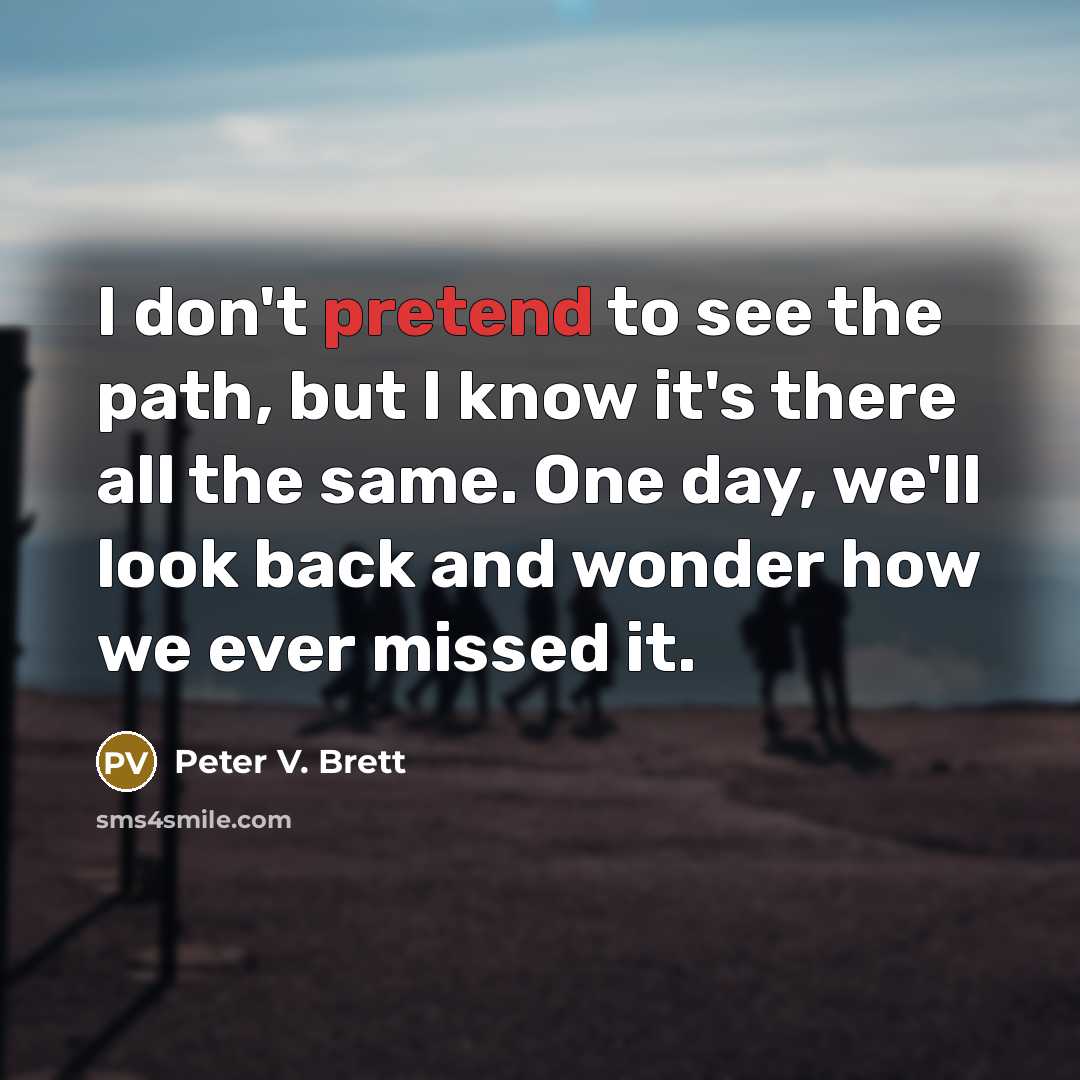 “I don't pretend to see the path, but I know…” quote by Peter V. Brett