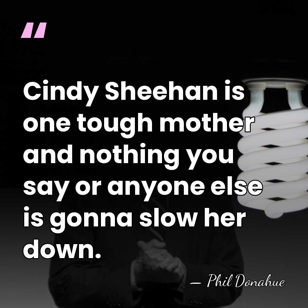 Cindy Sheehan is one tough mother and nothing you say or anyone&hellip; - Phil Donahue