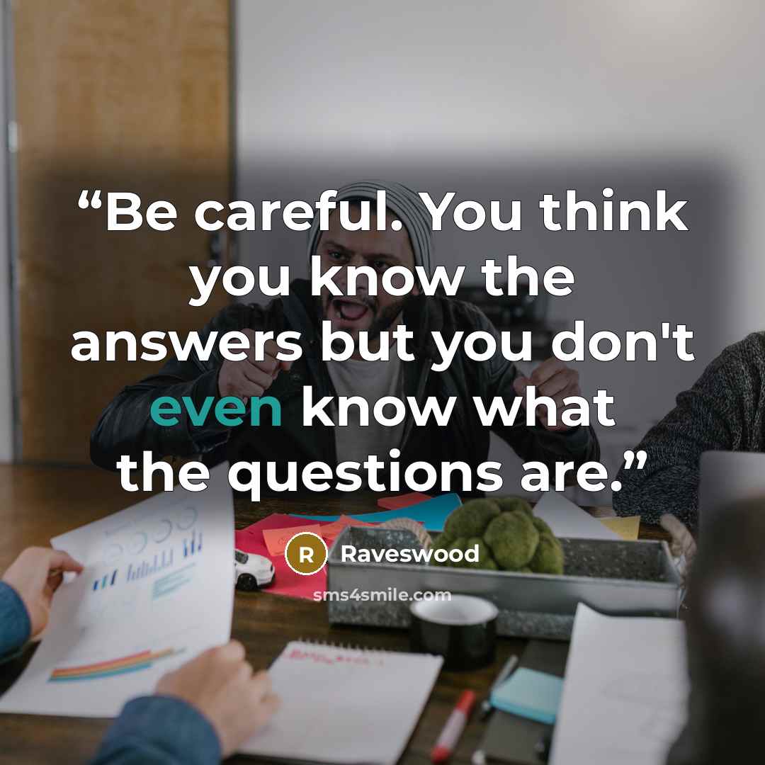 “Be careful. You think you know the answers but you don't even know what the questions are.” quote by Raveswood