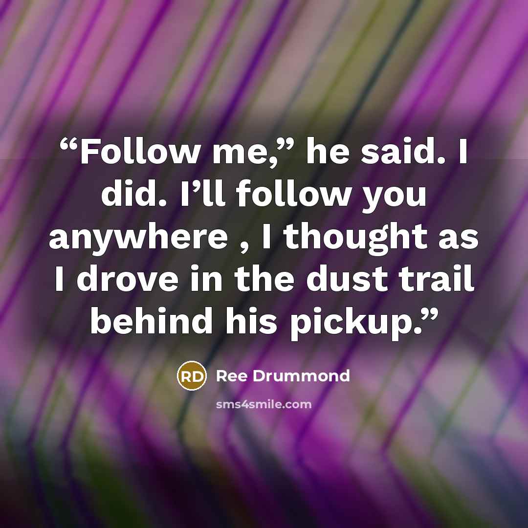 “Follow me,” he said. I did. I’ll follow you anywhere , I thought as I drove in the dust trail behind his pickup.” quote by Ree Drummond