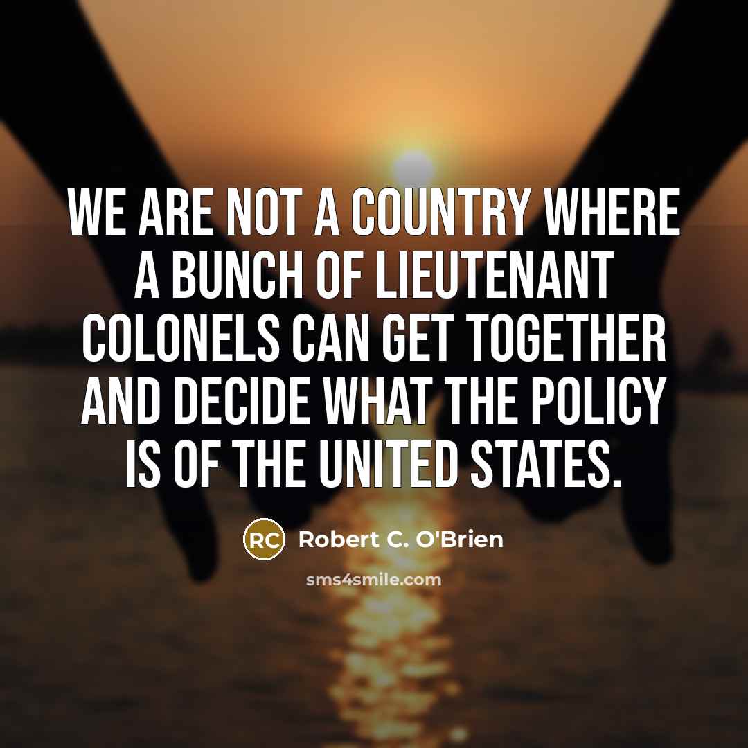 “We are not a country where a bunch of lieutenant colonels can get together and decide what the policy is of the United States.” quote by Robert C. O'Brien