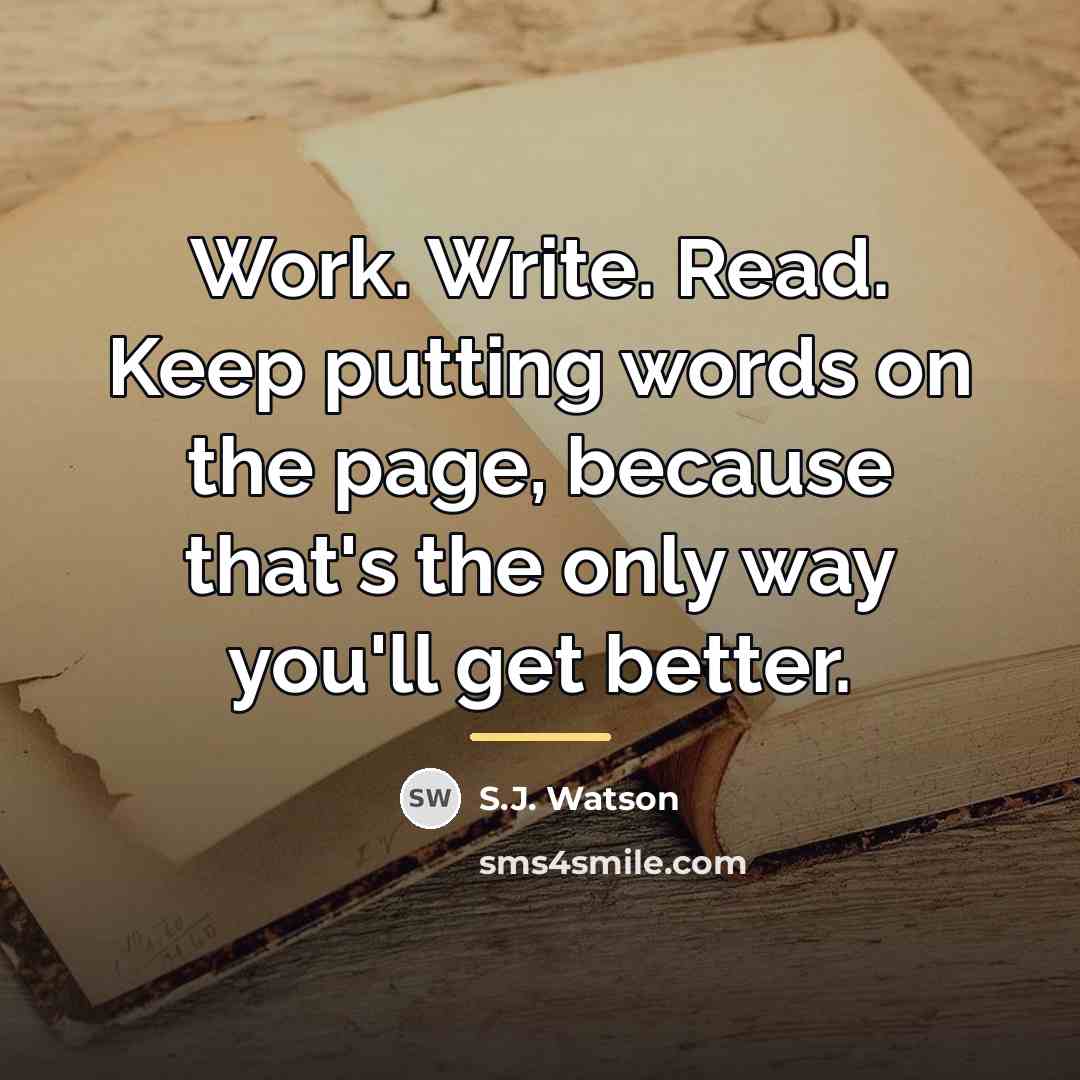 “Work. Write. Read. Keep putting words on the page, because…” quote by S.J. Watson