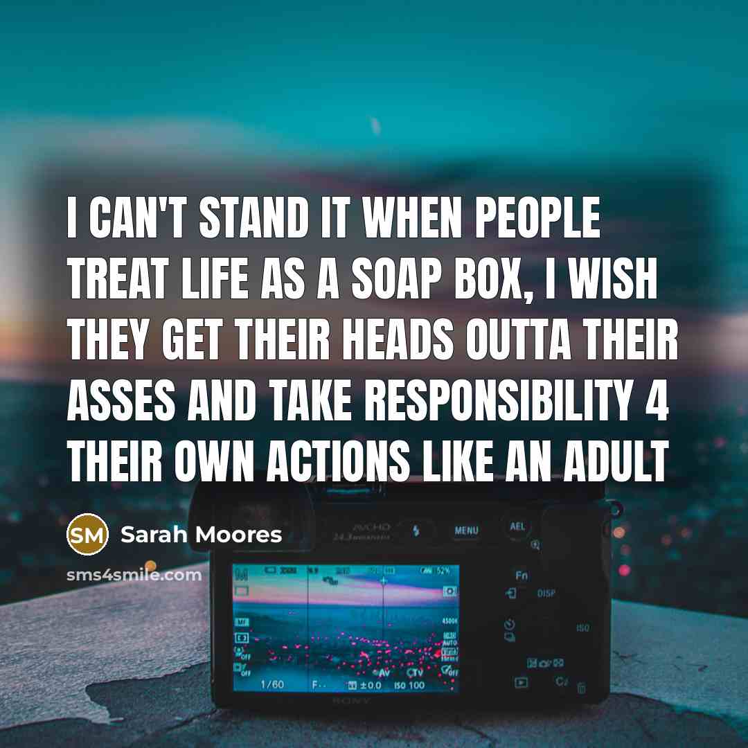 “I can't stand it when people treat life as a soap box, I wish they get their heads outta their asses and take responsibility 4 their own actions like an adult” quote by Sarah Moores