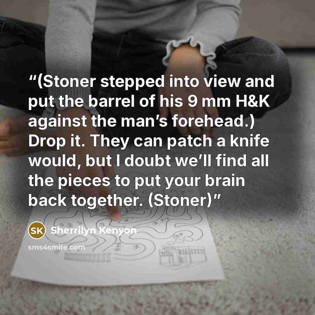 “(Stoner stepped into view and put the barrel of his 9 mm H&K against the man’s forehead.) Drop it. They can patch a knife would, but I doubt we’ll find all the pieces to put your brain back together. (Stoner)” quote by Sherrilyn Kenyon
