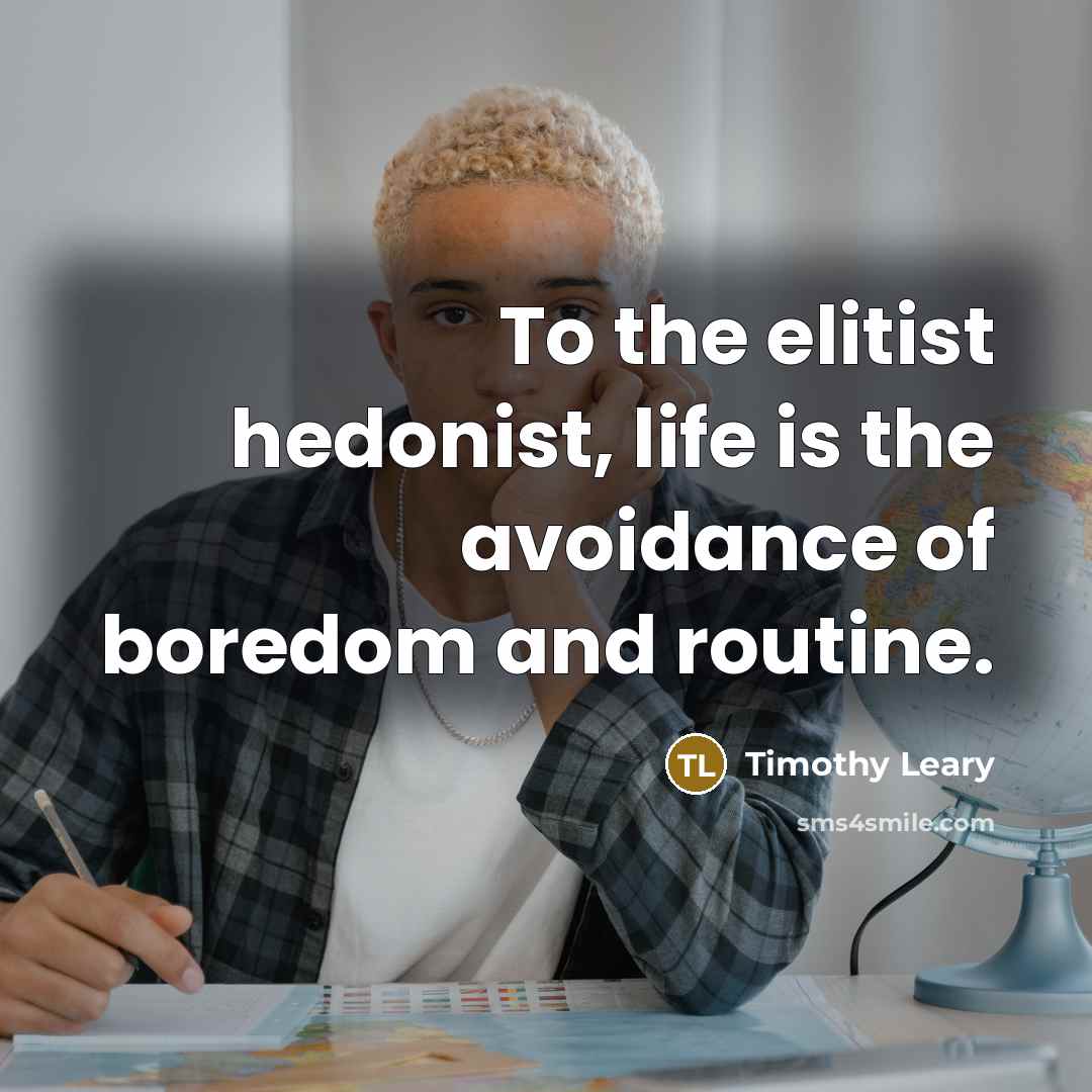 “To the elitist hedonist, life is the avoidance of boredom…” quote by Timothy Leary