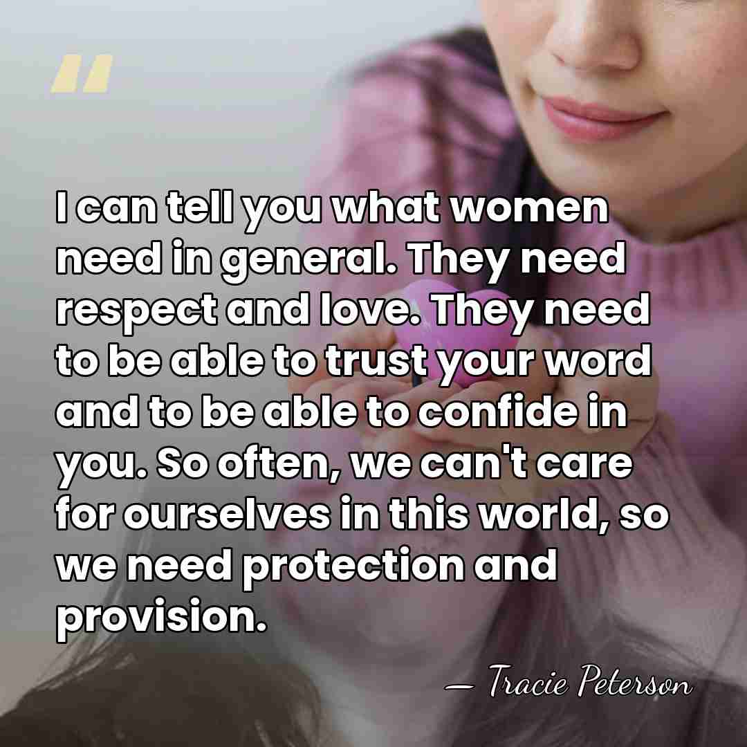 I can tell you what women need in general. They need respect&hellip; - Tracie Peterson