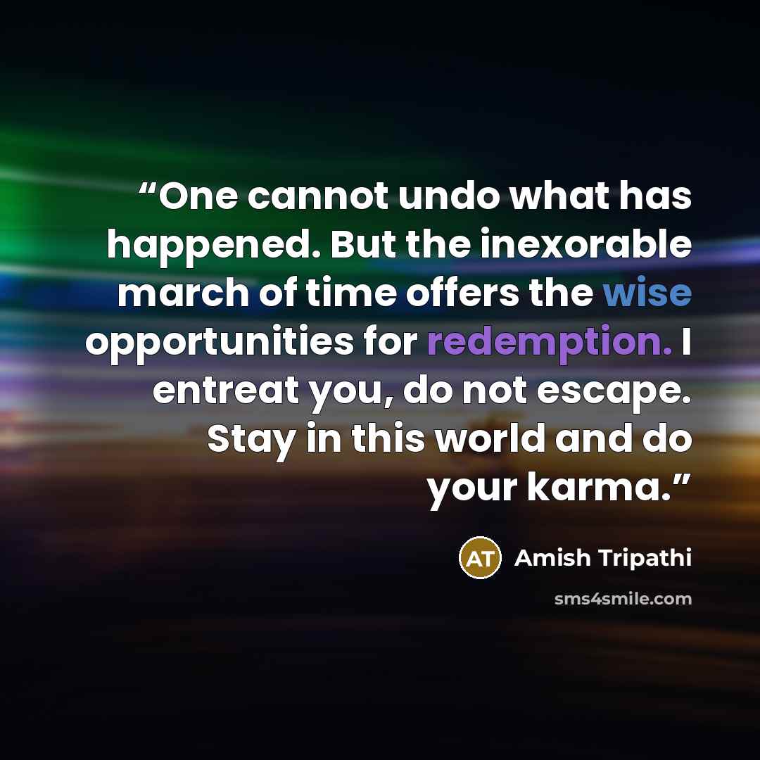 “One cannot undo what has happened. But the inexorable march of time offers the wise opportunities for redemption. I entreat you, do not escape. Stay in this world and do your karma.” quote by Amish Tripathi