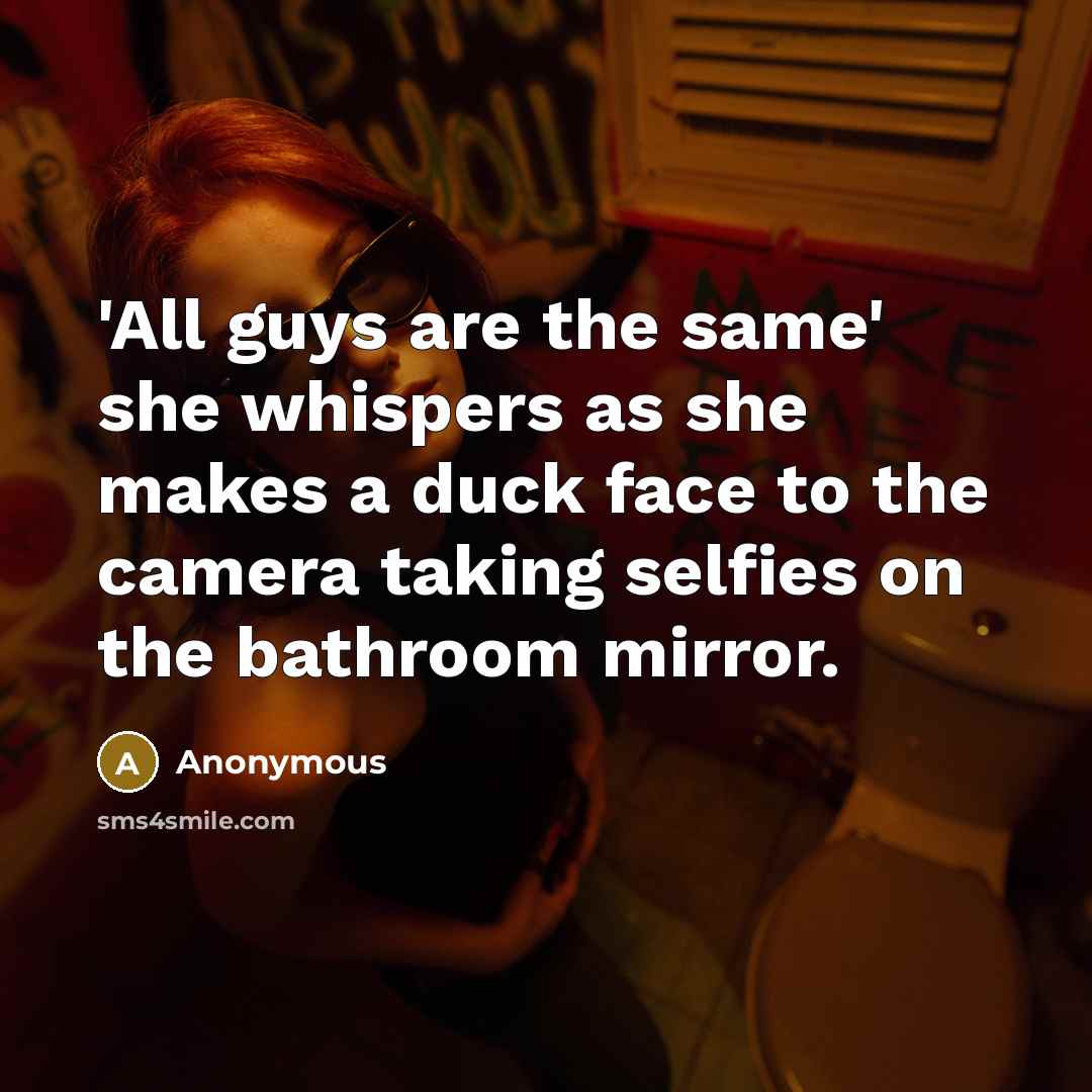 “'All guys are the same' she whispers as she makes a duck face to the camera taking selfies on the bathroom mirror.” quote by Anonymous