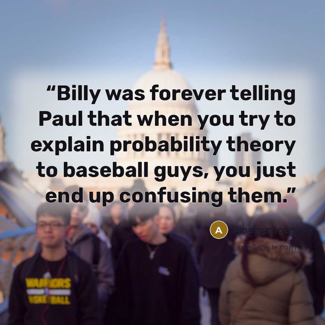 “Billy was forever telling Paul that when you try to explain probability theory to baseball guys, you just end up confusing them.” quote by Anonymous