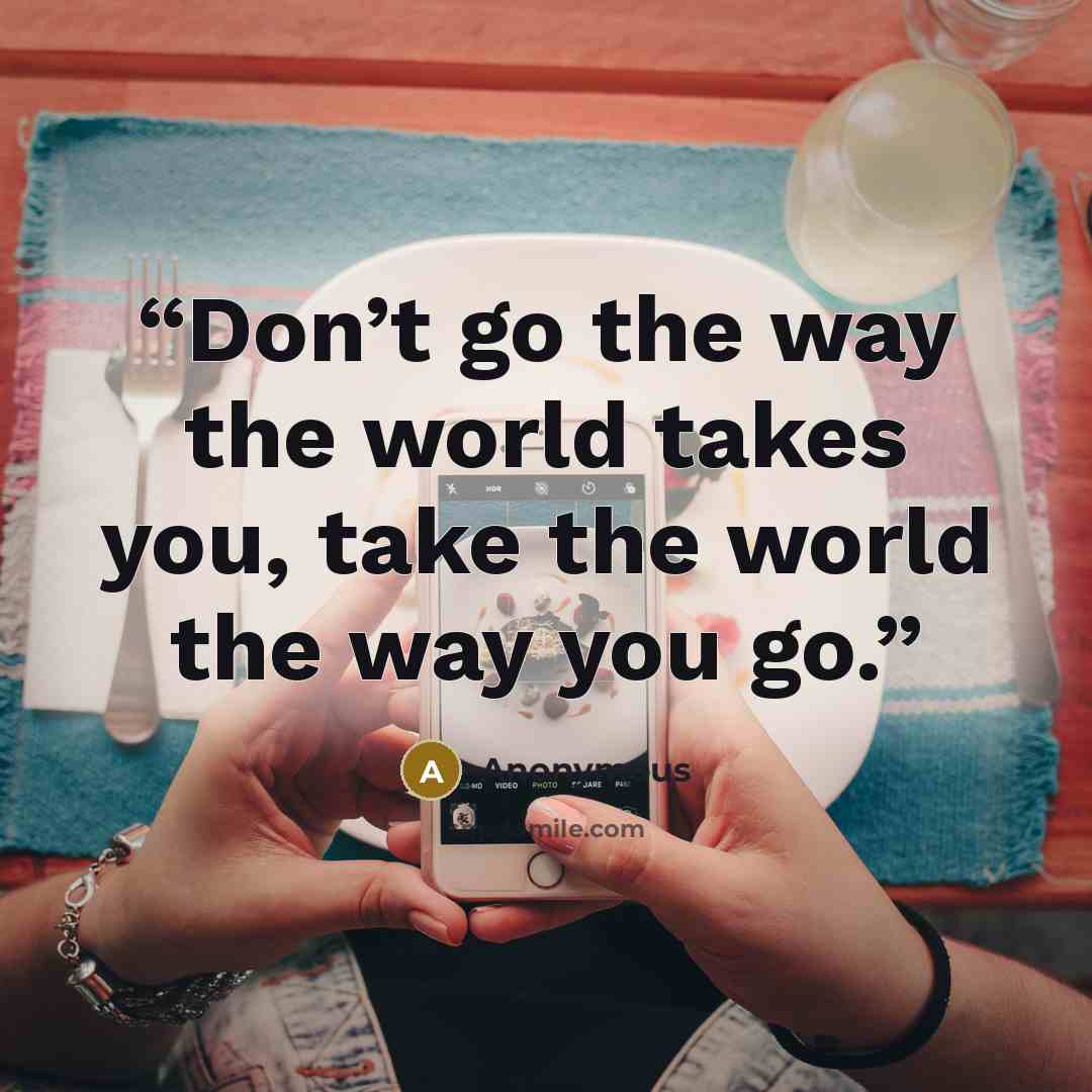 “Don’t go the way the world takes you, take the world the way you go.” quote by Anonymous