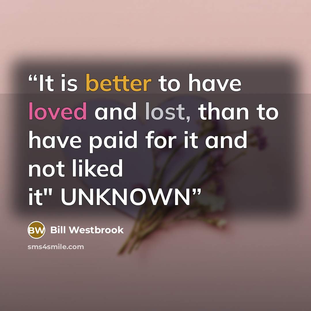 “It is better to have loved and lost, than to have paid for it and not liked it" UNKNOWN” quote by Bill Westbrook
