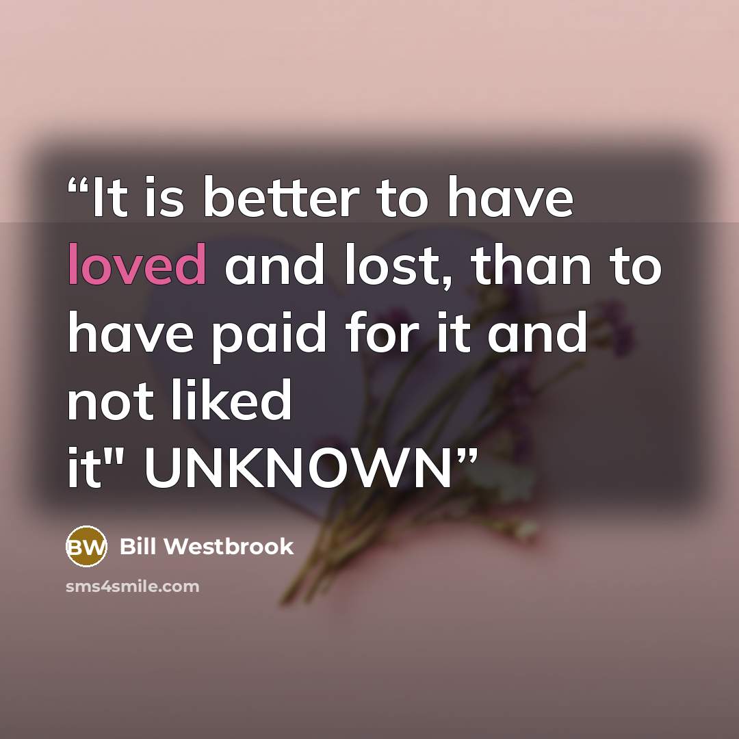 “It is better to have loved and lost, than to have paid for it and not liked it" UNKNOWN” quote by Bill Westbrook