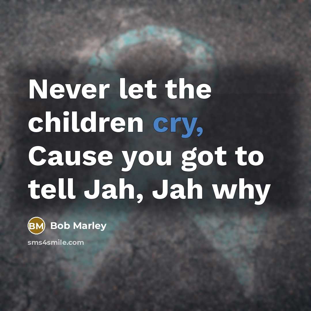 “Never let the children cry, Cause you got to tell…” quote by Bob Marley