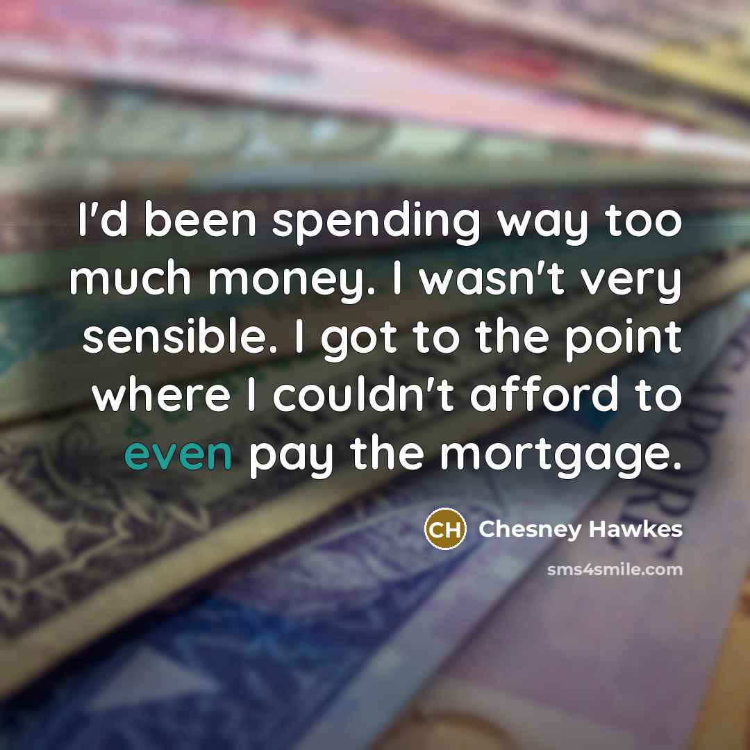 “I'd been spending way too much money. I wasn't very sensible. I got to the point where I couldn't afford to even pay the mortgage.” quote by Chesney Hawkes