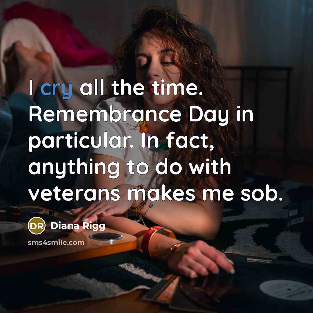“I cry all the time. Remembrance Day in particular. In…” quote by Diana Rigg