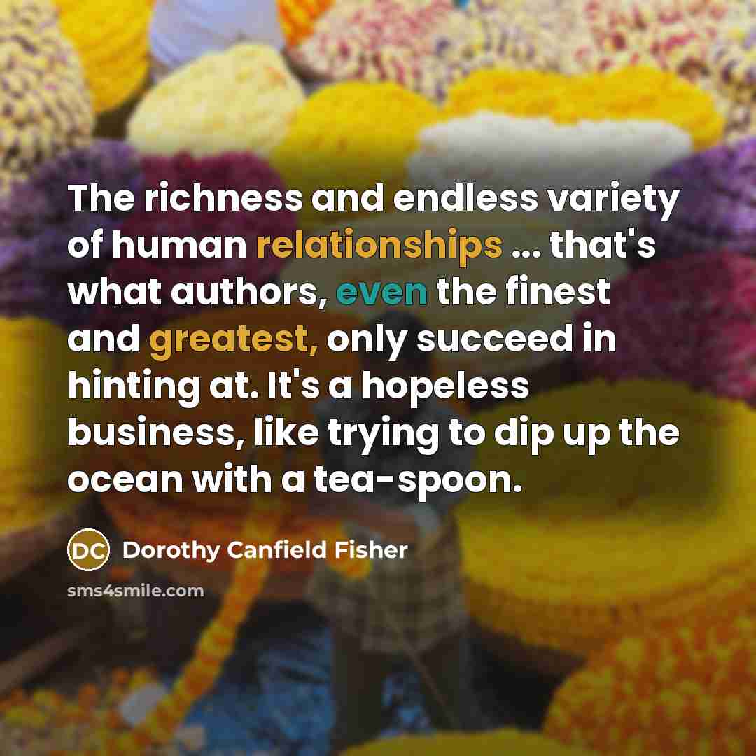 “The richness and endless variety of human relationships ... that's…” quote by Dorothy Canfield Fisher