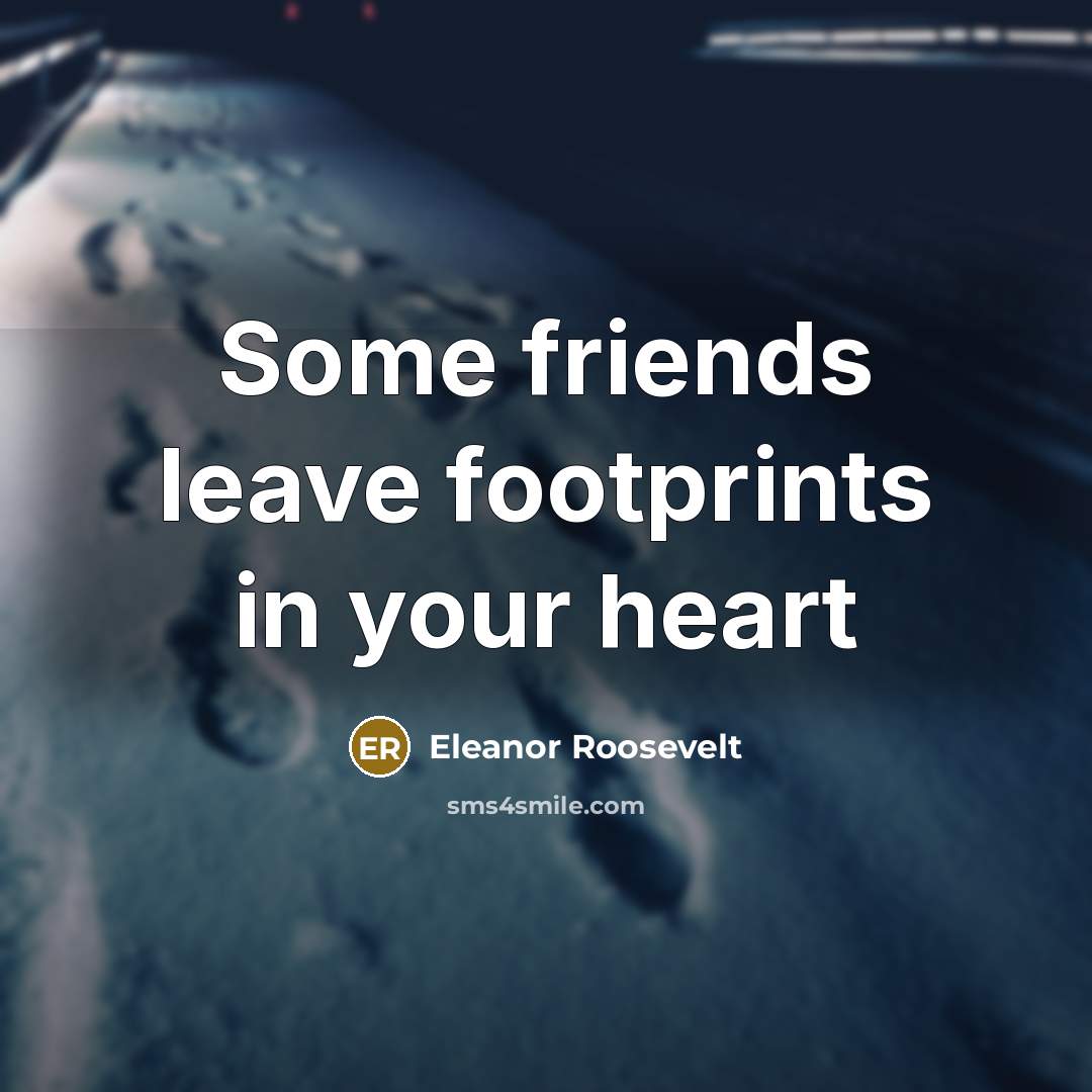 “Some friends leave footprints in your heart…” quote by Eleanor Roosevelt