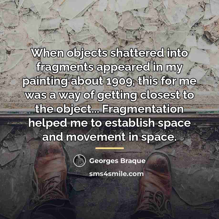 “When objects shattered into fragments appeared in my painting about…” quote by Georges Braque