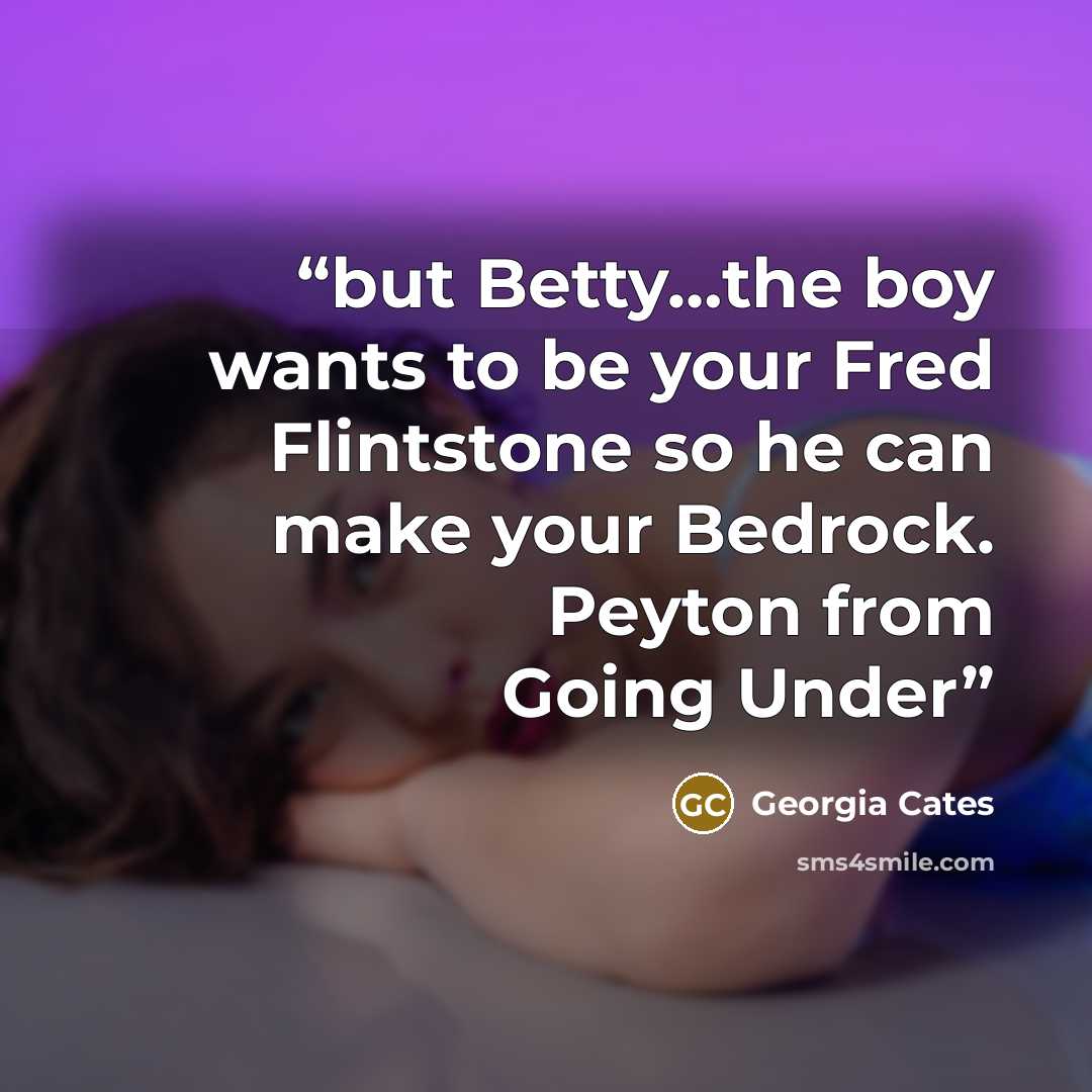 “but Betty…the boy wants to be your Fred Flintstone so he can make your Bedrock. Peyton from Going Under” quote by Georgia Cates