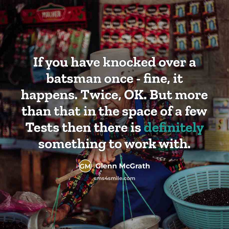 “If you have knocked over a batsman once - fine, it happens. Twice, OK. But more than that in the space of a few Tests then there is definitely something to work with.” quote by Glenn McGrath