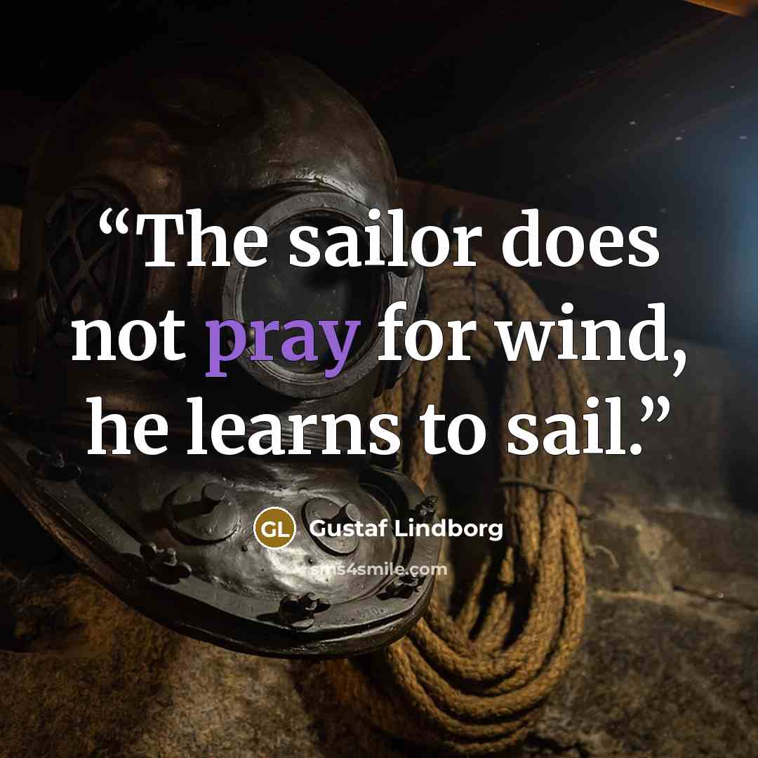 “The sailor does not pray for wind, he learns to sail.” quote by Gustaf Lindborg