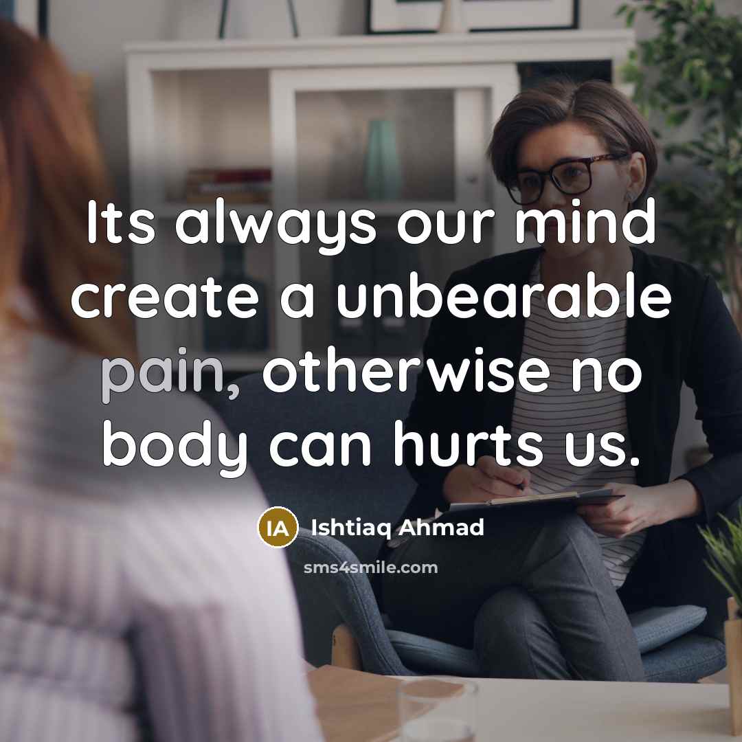 “Its always our mind create a unbearable pain, otherwise no body can hurts us.” quote by Ishtiaq Ahmad