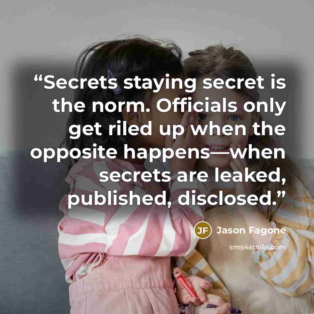 “Secrets staying secret is the norm. Officials only get riled up when the opposite happens—when secrets are leaked, published, disclosed.” quote by Jason Fagone