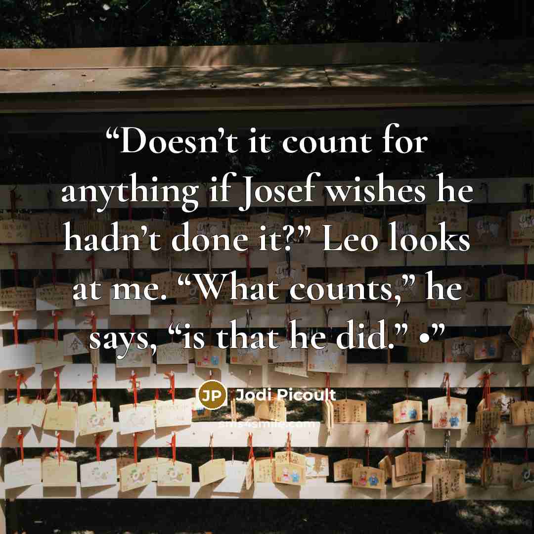 “Doesn’t it count for anything if Josef wishes he hadn’t done it?” Leo looks at me. “What counts,” he says, “is that he did.” •” quote by Jodi Picoult