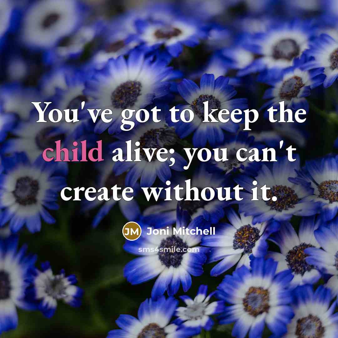 “You've got to keep the child alive; you can't create…” quote by Joni Mitchell