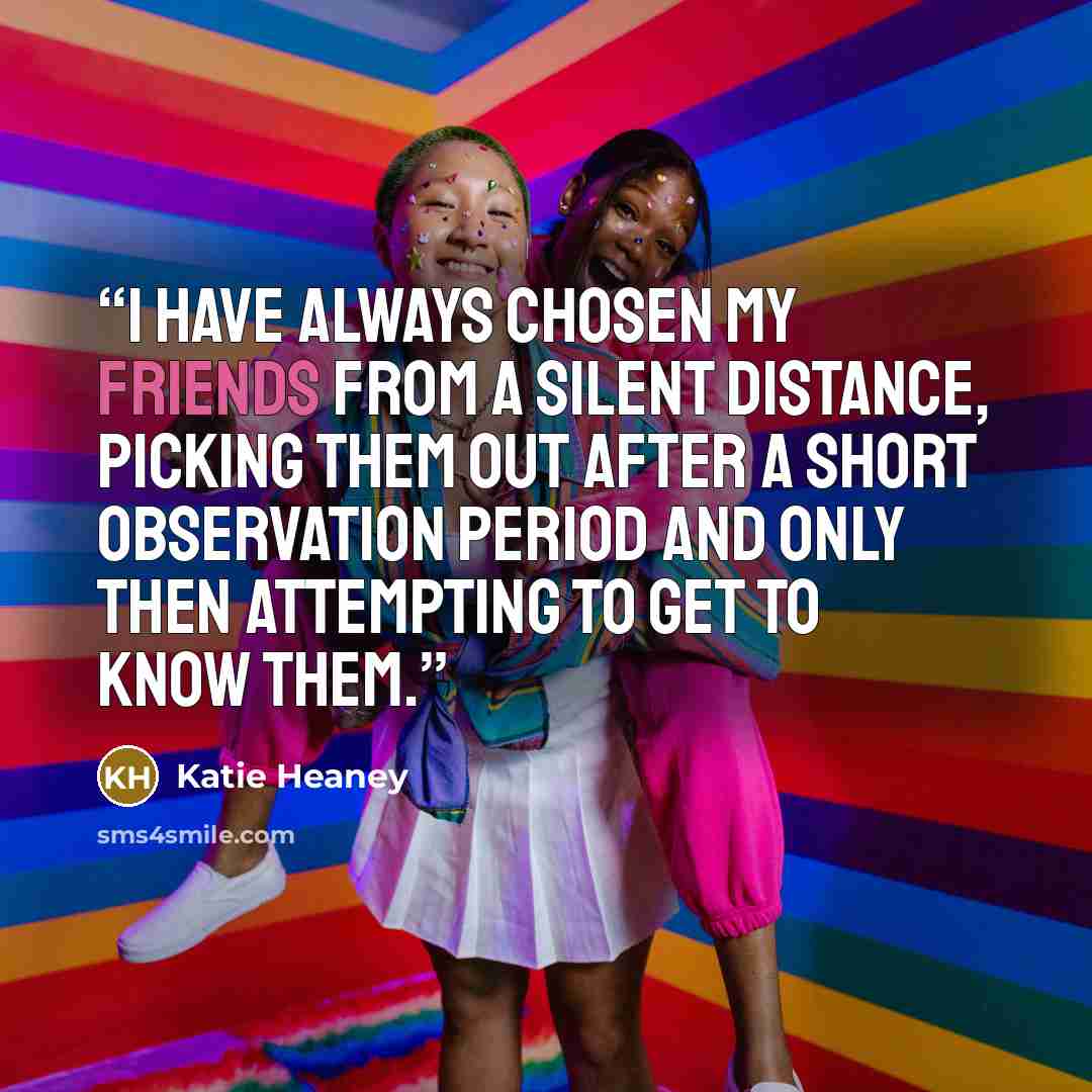 “I have always chosen my friends from a silent distance, picking them out after a short observation period and only then attempting to get to know them.” quote by Katie Heaney