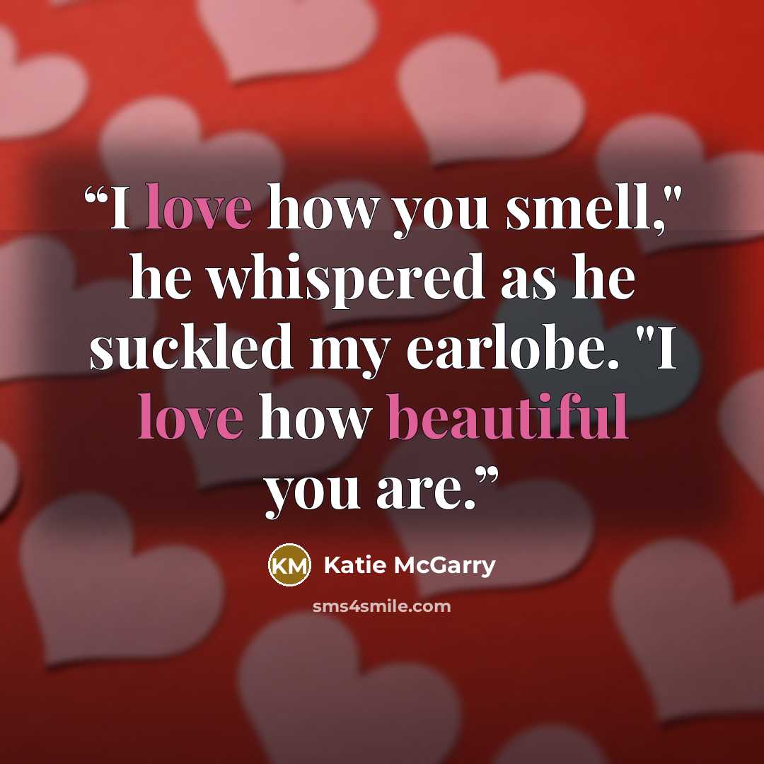 “I love how you smell," he whispered as he suckled my earlobe. "I love how beautiful you are.” quote by Katie McGarry