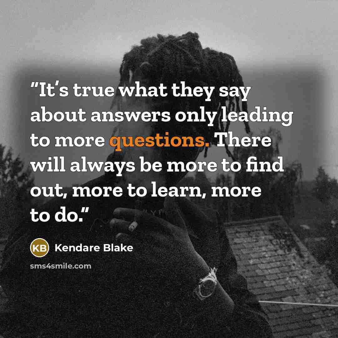 “It’s true what they say about answers only leading to more questions. There will always be more to find out, more to learn, more to do.” quote by Kendare Blake