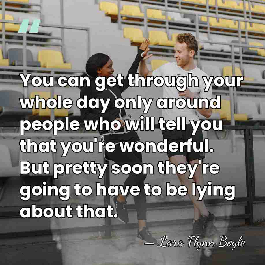 You can get through your whole day only around people who will&hellip; - Lara Flynn Boyle