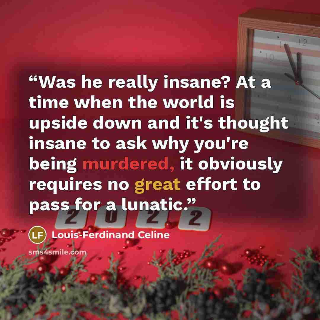 “Was he really insane? At a time when the world is upside down and it's thought insane to ask why you're being murdered, it obviously requires no great effort to pass for a lunatic.” quote by Louis-Ferdinand Céline