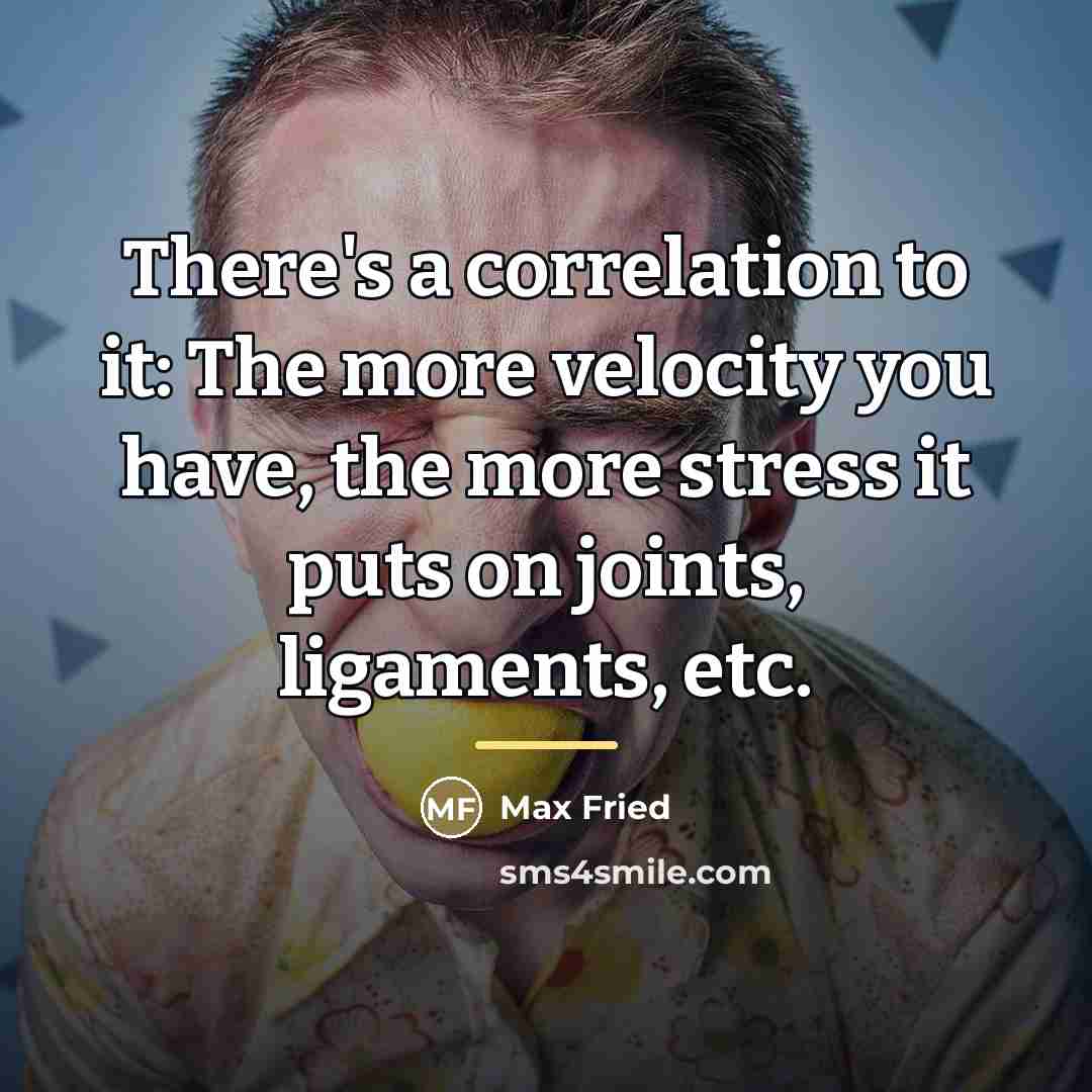 “There's a correlation to it: The more velocity you have,…” quote by Max Fried