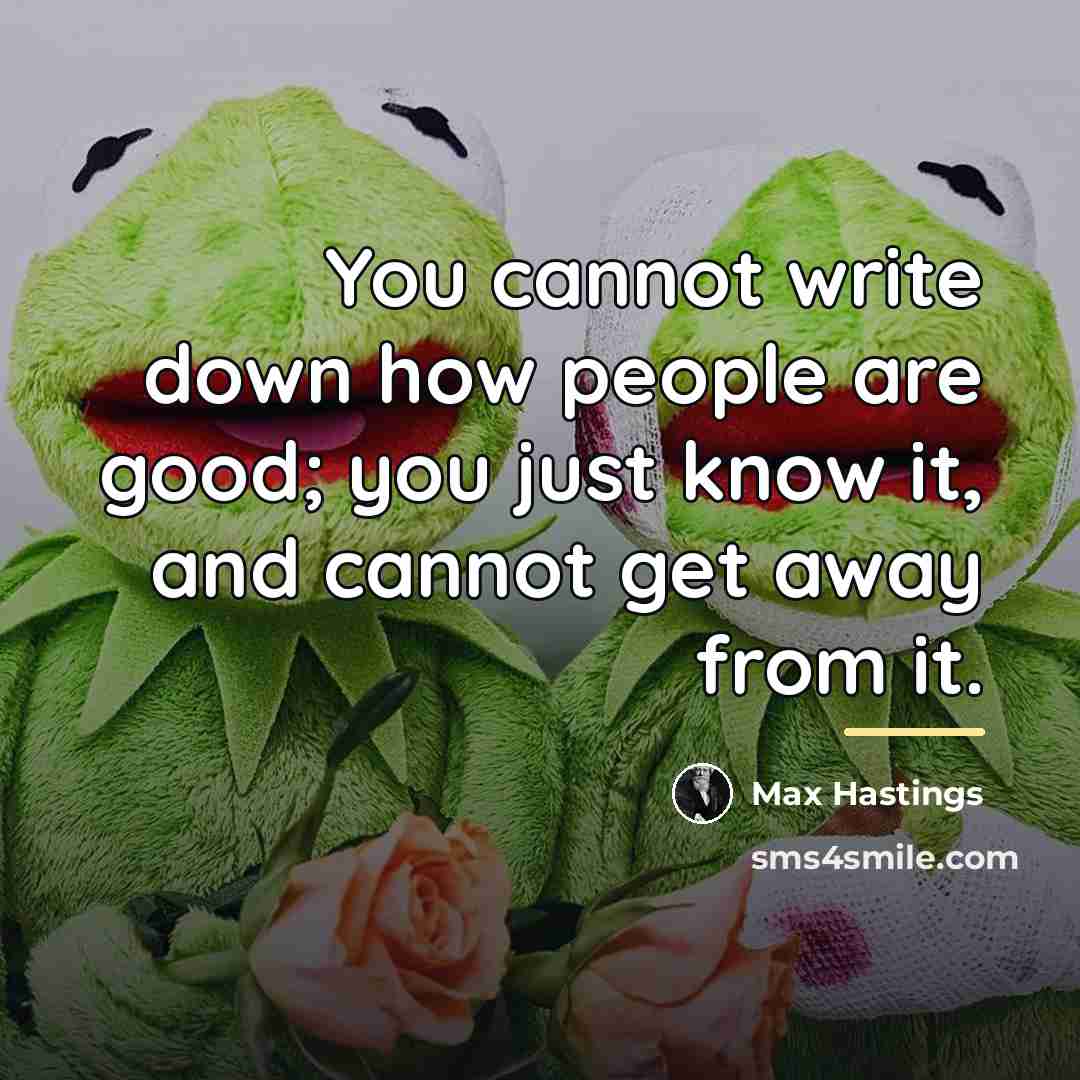 “You cannot write down how people are good; you just…” quote by Max Hastings