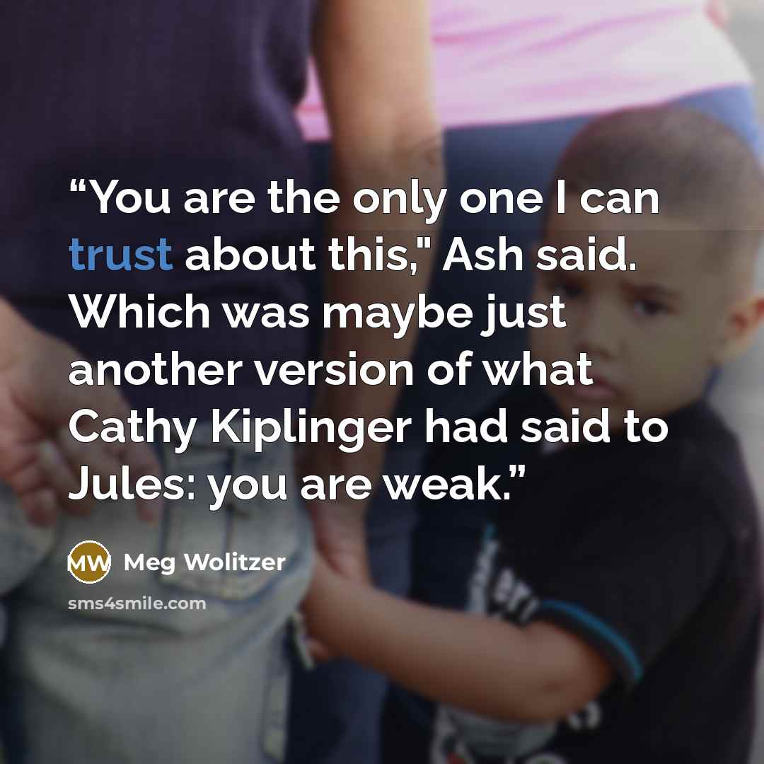 “You are the only one I can trust about this," Ash said. Which was maybe just another version of what Cathy Kiplinger had said to Jules: you are weak.” quote by Meg Wolitzer