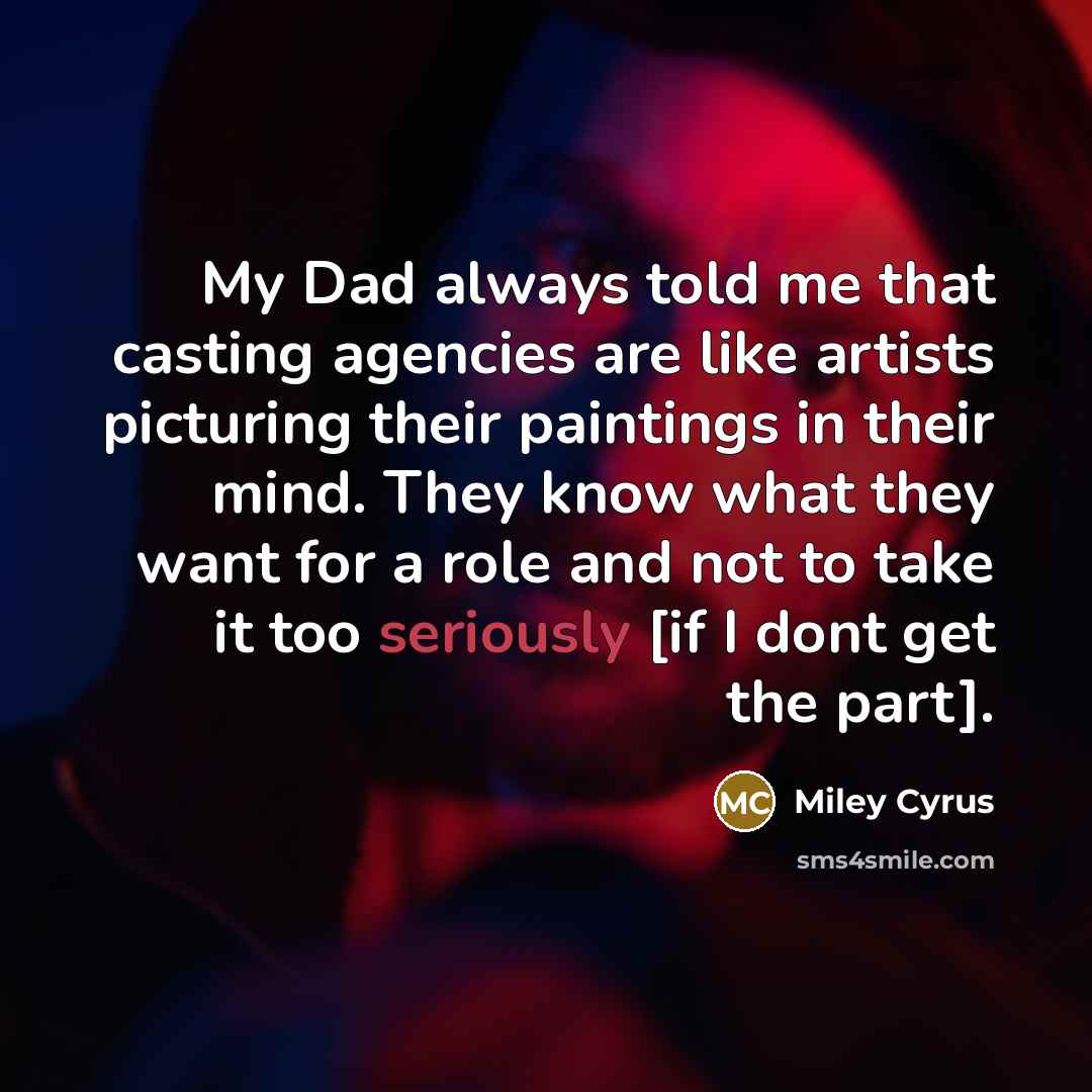 “My Dad always told me that casting agencies are like artists picturing their paintings in their mind. They know what they want for a role and not to take it too seriously [if I dont get the part].” quote by Miley Cyrus