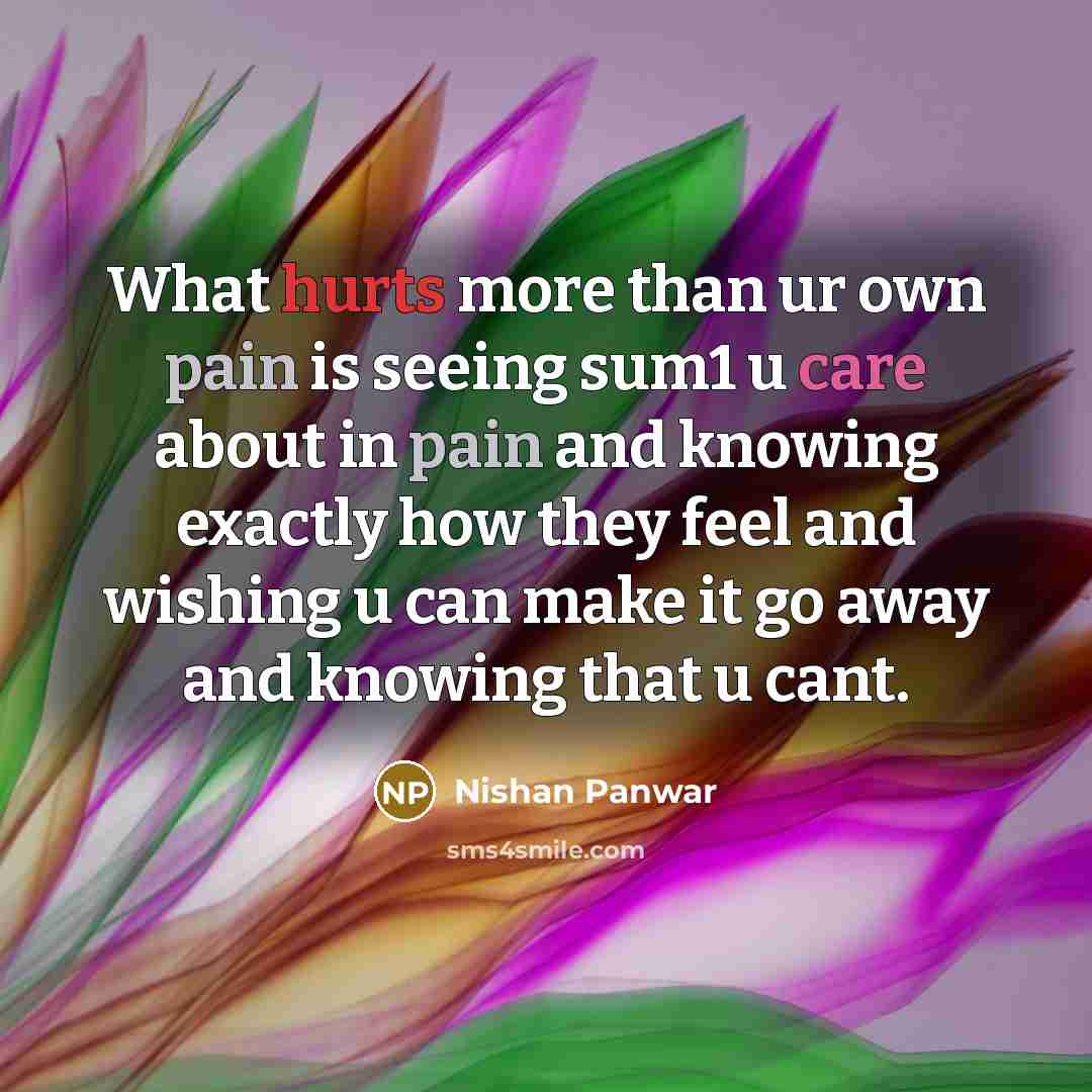 “What hurts more than ur own pain is seeing sum1 u care about in pain and knowing exactly how they feel and wishing u can make it go away and knowing that u cant.” quote by Nishan Panwar