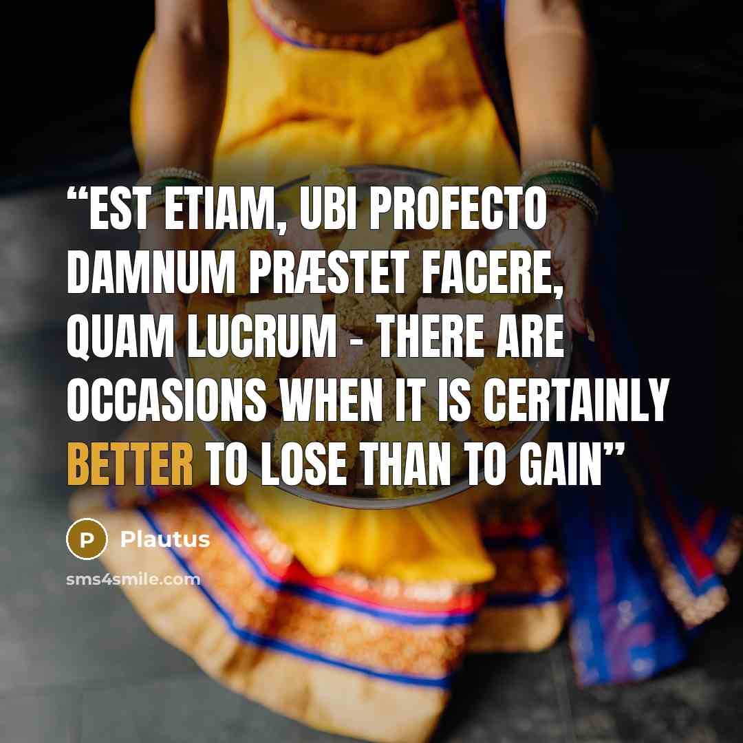 “est etiam, ubi profecto damnum præstet facere, quam lucrum - there are occasions when it is certainly better to lose than to gain” quote by Plautus