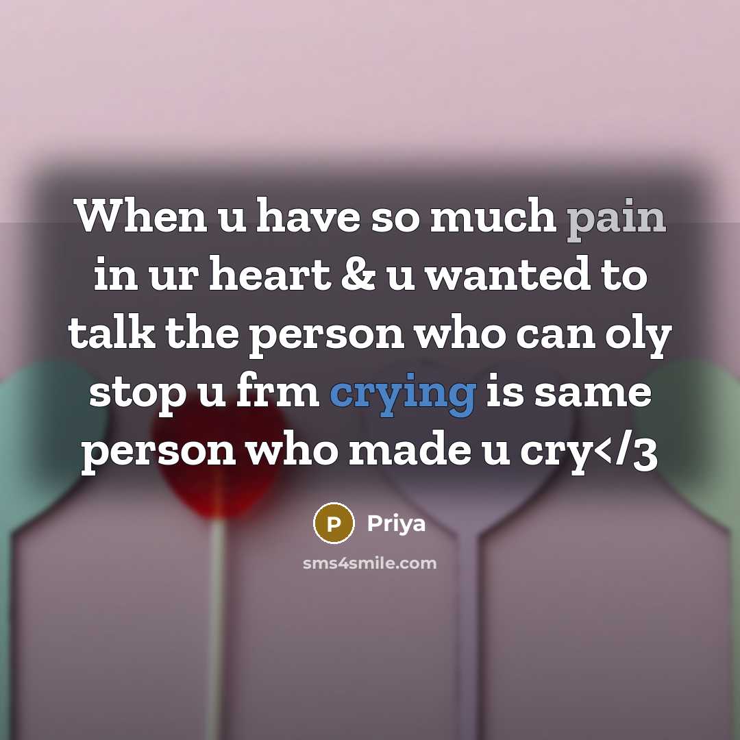 “When u have so much pain in ur heart & u wanted to talk the person who can oly stop u frm crying is same person who made u cry” quote by Priya