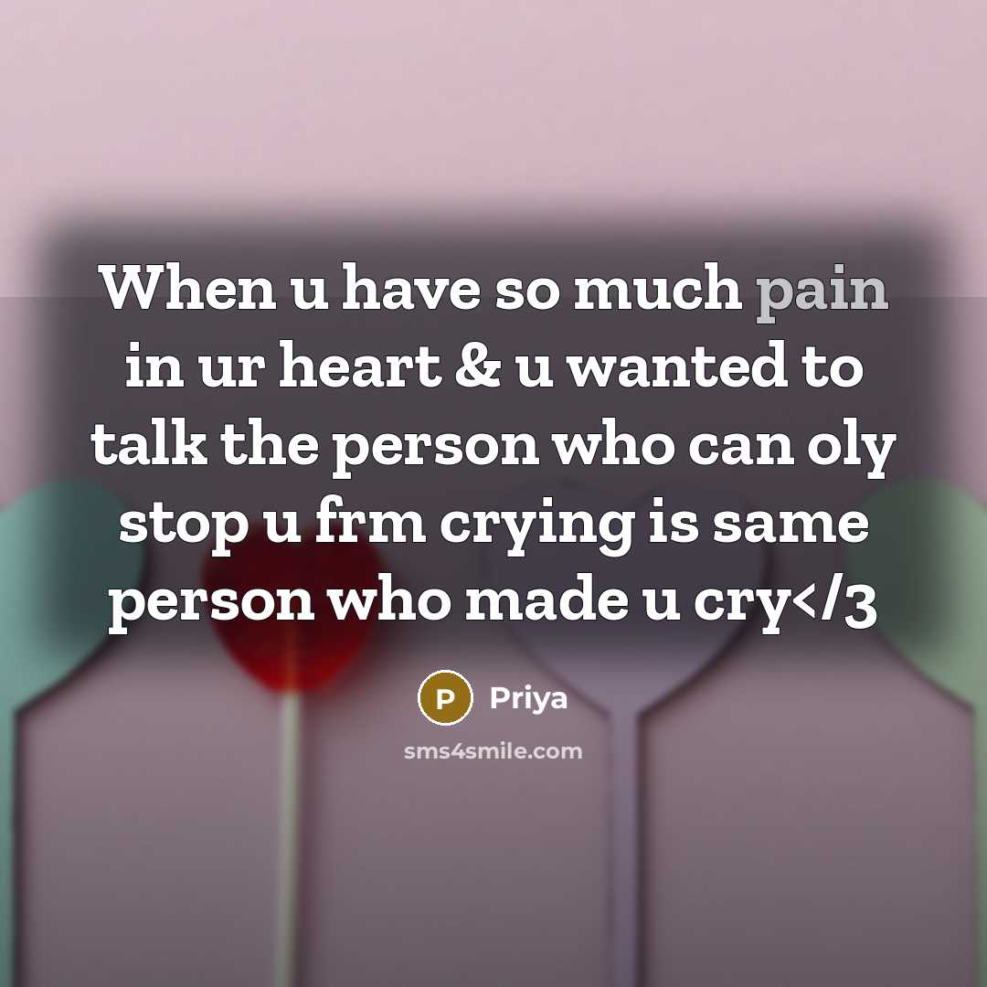 “When u have so much pain in ur heart & u wanted to talk the person who can oly stop u frm crying is same person who made u cry” quote by Priya