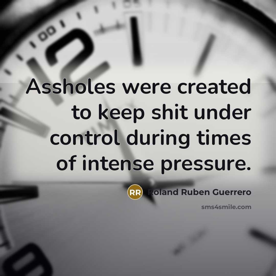“Assholes were created to keep shit under control during times of intense pressure.” quote by Roland Ruben Guerrero